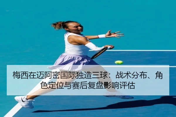 梅西在迈阿密国际独造三球：战术分布、角色定位与赛后复盘影响评估