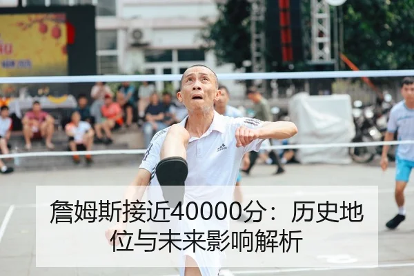 詹姆斯接近40000分：历史地位与未来影响解析