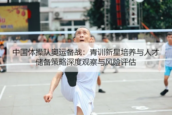 中国体操队奥运备战：青训新星培养与人才储备策略深度观察与风险评估