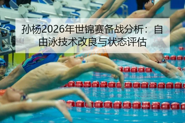 孙杨2026年世锦赛备战分析：自由泳技术改良与状态评估