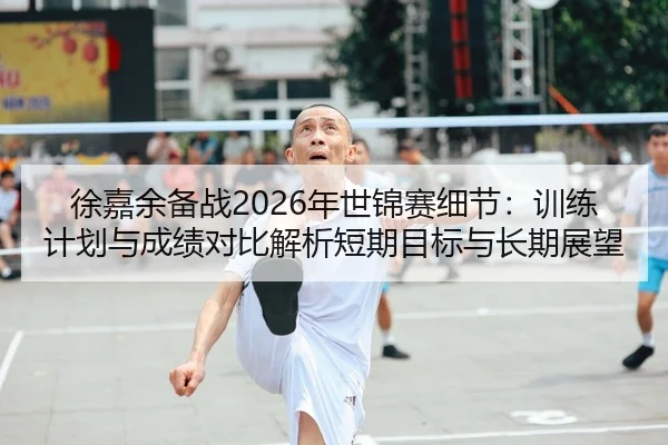 徐嘉余备战2026年世锦赛细节：训练计划与成绩对比解析短期目标与长期展望