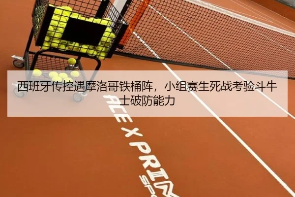 西班牙传控遇摩洛哥铁桶阵，小组赛生死战考验斗牛士破防能力